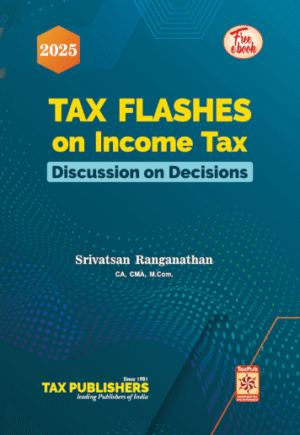 Tax Publishers Tax Flashes on Income Tax Discussion on Decisions by CA Srivatsan Ranganathan Edition 2025