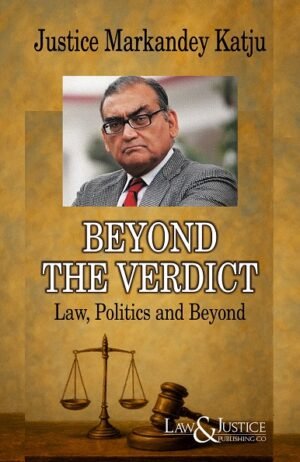Law & Justice Beyond the Verdict - Law, Politics and Beyond by Markandey Katju Edition 2026